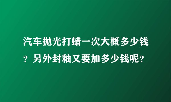汽车抛光打蜡一次大概多少钱？另外封釉又要加多少钱呢？
