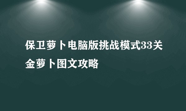 保卫萝卜电脑版挑战模式33关金萝卜图文攻略