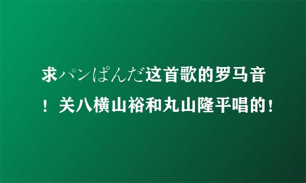 求パンぱんだ这首歌的罗马音！关八横山裕和丸山隆平唱的！