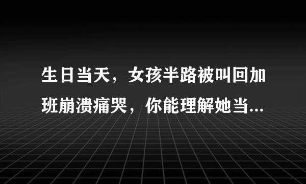 生日当天，女孩半路被叫回加班崩溃痛哭，你能理解她当时的心情吗？