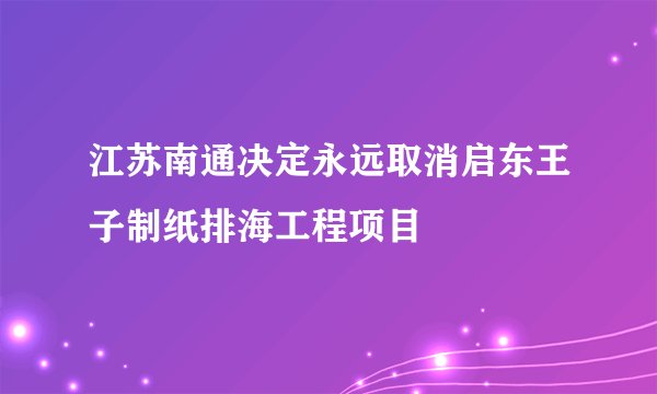 江苏南通决定永远取消启东王子制纸排海工程项目