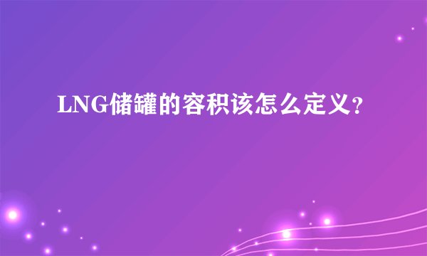 LNG储罐的容积该怎么定义？