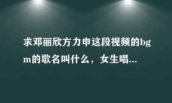 求邓丽欣方力申这段视频的bgm的歌名叫什么，女生唱的，粤语，之前微博有这段视频，但是找不到了，