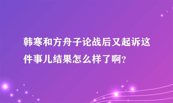 韩寒和方舟子论战后又起诉这件事儿结果怎么样了啊？