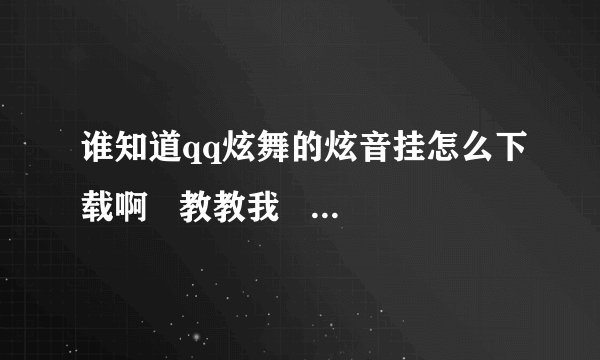 谁知道qq炫舞的炫音挂怎么下载啊   教教我    我下载一上午了     也没下载上     我这几年的电脑白玩了     谁知道教教？